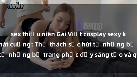 sex thiếu niên Gái Việt cosplay sexy khiến fan hâm mộ phát cuồng: Thử thách sức hút từ những bộ trang phục đầy sáng tạo và quyến rũ!