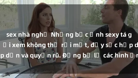 sex nhà nghỉ Những bức ảnh sexy tá gợi cảm khiến người xem không thể rời mắt, đầy sức hấp dẫn và quyến rũ. Đừng bỏ lỡ các hình ảnh nóng bỏng này!