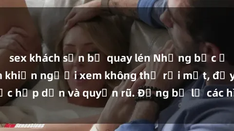 sex khách sạn bị quay lén Những bức ảnh sexy tá gợi cảm khiến người xem không thể rời mắt, đầy sức hấp dẫn và quyến rũ. Đừng bỏ lỡ các hình ảnh nóng bỏng này!