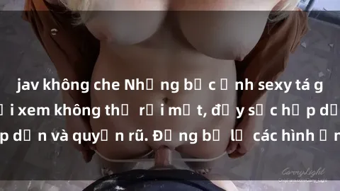 jav không che Những bức ảnh sexy tá gợi cảm khiến người xem không thể rời mắt, đầy sức hấp dẫn và quyến rũ. Đừng bỏ lỡ các hình ảnh nóng bỏng này!