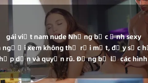 gái việt nam nude Những bức ảnh sexy tá gợi cảm khiến người xem không thể rời mắt, đầy sức hấp dẫn và quyến rũ. Đừng bỏ lỡ các hình ảnh nóng bỏng này!