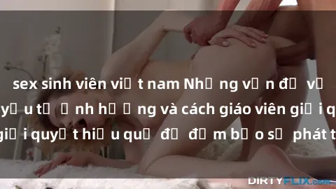 sex sinh viên việt nam Những vấn đề về sex học sinh: Các yếu tố ảnh hưởng và cách giáo viên giải quyết hiệu quả để đảm bảo sự phát triển toàn diện.