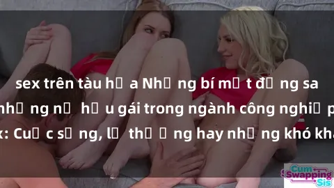 sex trên tàu hỏa Những bí mật đằng sau cuộc sống của những nữ hầu gái trong ngành công nghiệp sex: Cuộc sống, lẽ thường hay những khó khăn mà họ phải đối mặt.