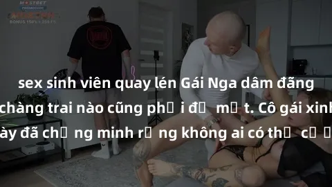 sex sinh viên quay lén Gái Nga dâm đãng khiến tim bất cứ chàng trai nào cũng phải đỏ mặt. Cô gái xinh đẹp này đã chứng minh rằng không ai có thể cưỡng lại khi cô làm tình đắm say.