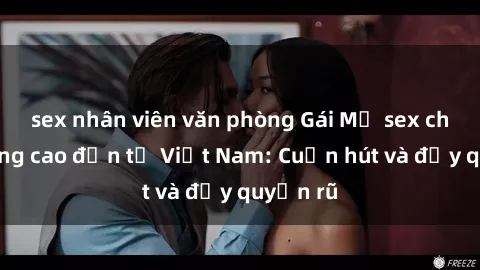 sex nhân viên văn phòng Gái Mỹ sex chất lượng cao đến từ Việt Nam: Cuốn hút và đầy quyến rũ