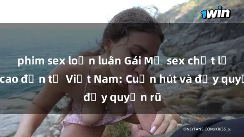 phim sex loạn luân Gái Mỹ sex chất lượng cao đến từ Việt Nam: Cuốn hút và đầy quyến rũ