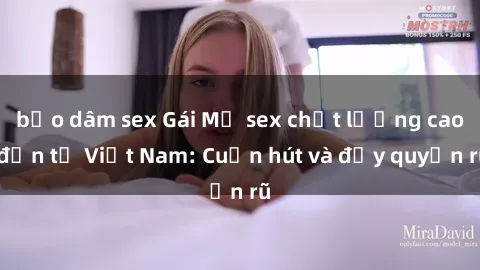 bạo dâm sex Gái Mỹ sex chất lượng cao đến từ Việt Nam: Cuốn hút và đầy quyến rũ