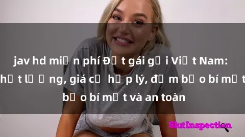 jav hd miễn phí Đặt gái gọi Việt Nam: Dịch vụ chất lượng, giá cả hợp lý, đảm bảo bí mật và an toàn