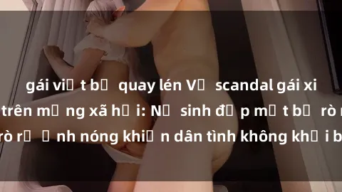 gái việt bị quay lén Vụ scandal gái xinh lộ hàng gây sốt trên mạng xã hội: Nữ sinh đẹp mắt bị rò rỉ ảnh nóng khiến dân tình không khỏi bất ngờ và phẫn nộ!