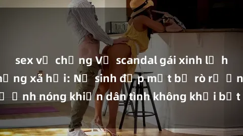 sex vợ chồng Vụ scandal gái xinh lộ hàng gây sốt trên mạng xã hội: Nữ sinh đẹp mắt bị rò rỉ ảnh nóng khiến dân tình không khỏi bất ngờ và phẫn nộ!