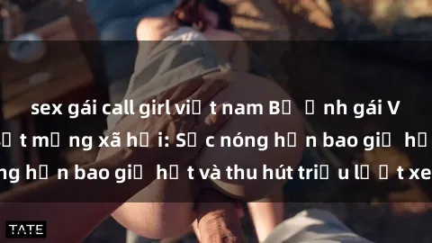 sex gái call girl việt nam Bộ ảnh gái Việt Nam nude gây sốt mạng xã hội: Sắc nóng hơn bao giờ hết và thu hút triệu lượt xem