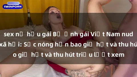 sex nữ hầu gái Bộ ảnh gái Việt Nam nude gây sốt mạng xã hội: Sắc nóng hơn bao giờ hết và thu hút triệu lượt xem
