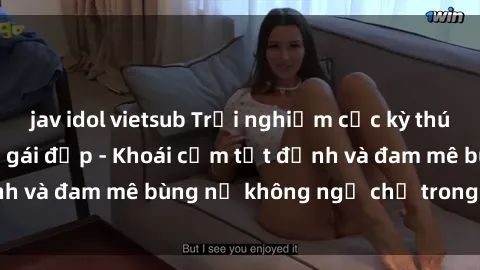 jav idol vietsub Trải nghiệm cực kỳ thú vị khi làm tình với gái đẹp - Khoái cảm tột đỉnh và đam mê bùng nổ không ngờ chỉ trong một đêm!