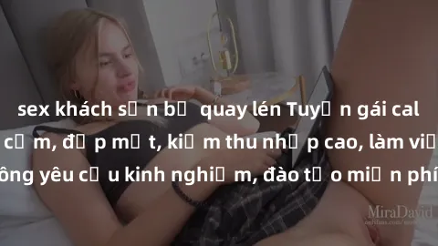 sex khách sạn bị quay lén Tuyển gái call girl Việt Nam gợi cảm, đẹp mắt, kiếm thu nhập cao, làm việc linh hoạt, không yêu cầu kinh nghiệm, đào tạo miễn phí. Liên hệ ngay để biết thêm chi tiết!