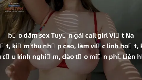 bạo dâm sex Tuyển gái call girl Việt Nam gợi cảm, đẹp mắt, kiếm thu nhập cao, làm việc linh hoạt, không yêu cầu kinh nghiệm, đào tạo miễn phí. Liên hệ ngay để biết thêm chi tiết!