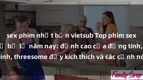 sex phim nhật bản vietsub Top phim sex hot nhất không thể bỏ lỡ năm nay: đỉnh cao của đồng tính, threesome đầy kích thích và các cảnh nóng đang gây sốt!