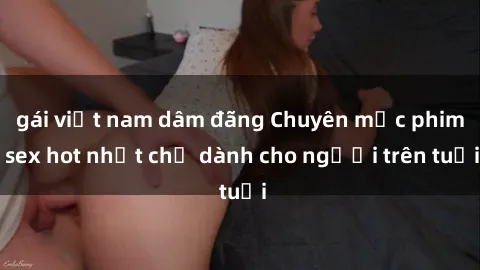gái việt nam dâm đãng Chuyên mục phim sex hot nhất chỉ dành cho người trên tuổi