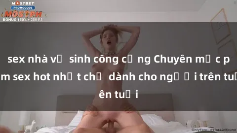 sex nhà vệ sinh công cộng Chuyên mục phim sex hot nhất chỉ dành cho người trên tuổi