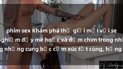 phim sex Khám phá thế giới mới với sex người lớn: trải nghiệm đầy mê hoặc và đắm chìm trong những cung bậc cảm xúc tột cùng, hứng khởi và cuốn hút.