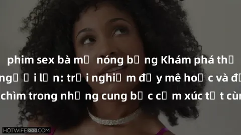 phim sex bà mẹ nóng bỏng Khám phá thế giới mới với sex người lớn: trải nghiệm đầy mê hoặc và đắm chìm trong những cung bậc cảm xúc tột cùng, hứng khởi và cuốn hút.