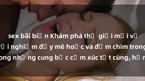 sex bãi biển Khám phá thế giới mới với sex người lớn: trải nghiệm đầy mê hoặc và đắm chìm trong những cung bậc cảm xúc tột cùng, hứng khởi và cuốn hút.