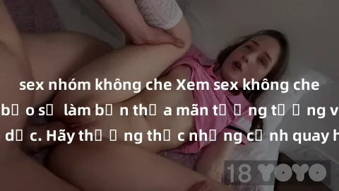 sex nhóm không che Xem sex không che HD miễn phí đảm bảo sẽ làm bạn thỏa mãn tưởng tượng và nhu cầu tình dục. Hãy thưởng thức những cảnh quay hấp dẫn và mãnh liệt ngay bây giờ!