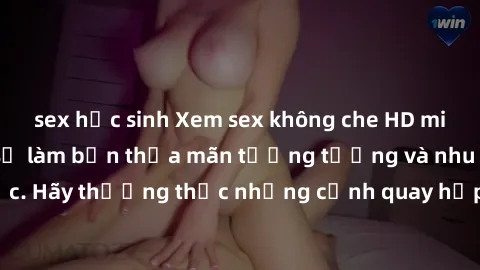 sex học sinh Xem sex không che HD miễn phí đảm bảo sẽ làm bạn thỏa mãn tưởng tượng và nhu cầu tình dục. Hãy thưởng thức những cảnh quay hấp dẫn và mãnh liệt ngay bây giờ!