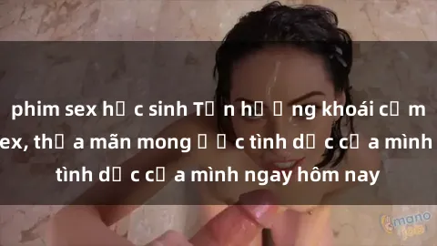 phim sex học sinh Tận hưởng khoái cảm với gái xinh sex, thỏa mãn mong ước tình dục của mình ngay hôm nay