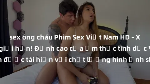 sex ông cháu Phim Sex Việt Nam HD - Xem ngay và không giới hạn! Đỉnh cao của ẩm thực tình dục Việt Nam được tái hiện với chất lượng hình ảnh sắc nét. Hãy thưởng thức ngay!