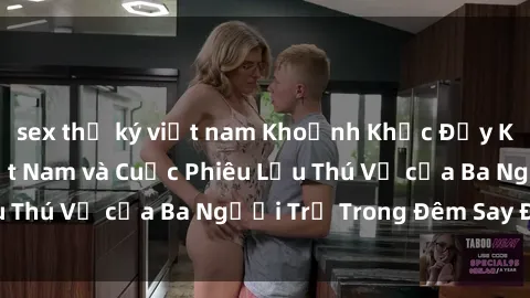 sex thư ký việt nam Khoảnh Khắc Đầy Kịch Tính: Sex  Việt Nam và Cuộc Phiêu Lưu Thú Vị của Ba Người Trẻ Trong Đêm Say Đắm