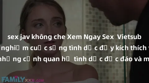 sex jav không che Xem Ngay Sex  Vietsub Full HD - Cùng trải nghiệm cuộc sống tình dục đầy kích thích với những cảnh quan hệ tình dục độc đáo và mãnh liệt trong bộ phim này!