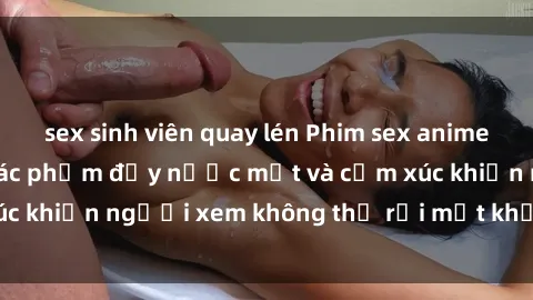 sex sinh viên quay lén Phim sex anime đỉnh cao: Những tác phẩm đầy nước mắt và cảm xúc khiến người xem không thể rời mắt khỏi màn hình