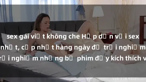 sex gái việt không che Hấp dẫn với sex hentai vietsub mới nhất, cập nhật hàng ngày để trải nghiệm những bộ phim đầy kích thích và hấp dẫn.