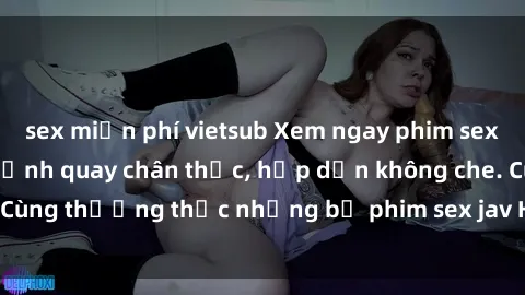 sex miễn phí vietsub Xem ngay phim sex jav HD với những cảnh quay chân thực, hấp dẫn không che. Cùng thưởng thức những bộ phim sex jav HD hot nhất hiện nay!